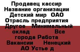 Продавец-кассир › Название организации ­ Детский мир, ОАО › Отрасль предприятия ­ Другое › Минимальный оклад ­ 30 000 - Все города Работа » Вакансии   . Ненецкий АО,Устье д.